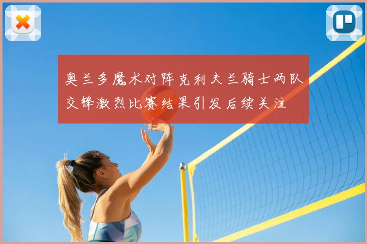 奥兰多魔术对阵克利夫兰骑士两队交锋激烈比赛结果引发后续关注