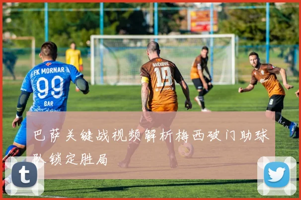 巴萨关键战视频解析梅西破门助球队锁定胜局