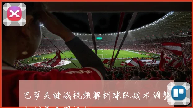 巴萨关键战视频解析球队战术调整与球员表现评估