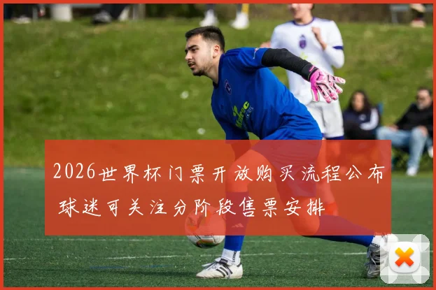 2026世界杯门票开放购买流程公布 球迷可关注分阶段售票安排