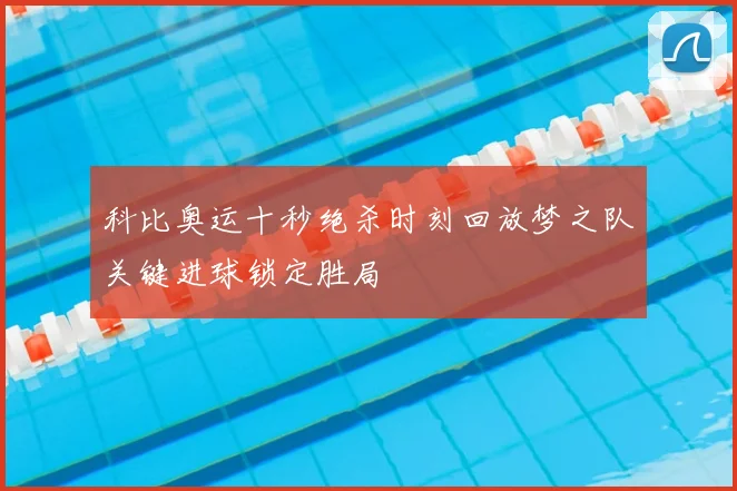 科比奥运十秒绝杀时刻回放梦之队关键进球锁定胜局