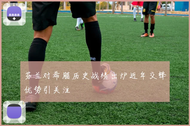 芬兰对希腊历史战绩出炉近年交锋优势引关注