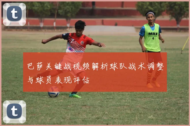 巴萨关键战视频解析球队战术调整与球员表现评估