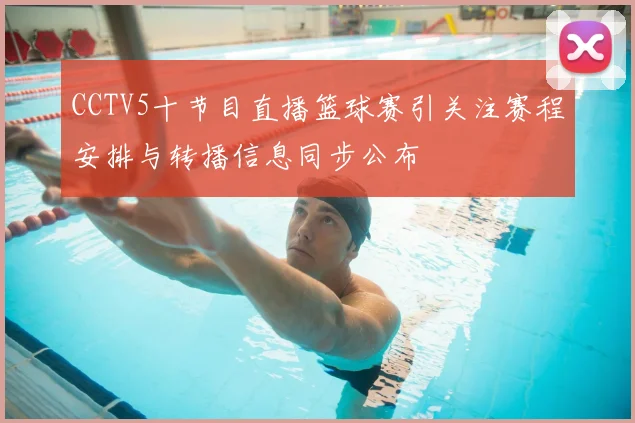 CCTV5十节目直播篮球赛引关注赛程安排与转播信息同步公布