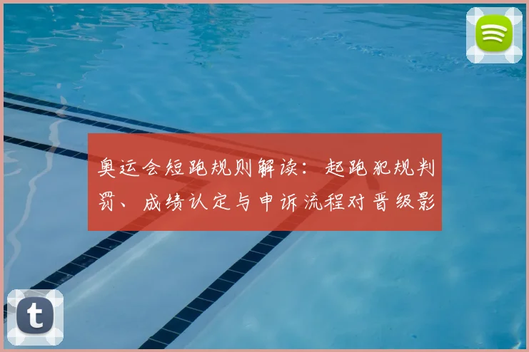 奥运会短跑规则解读：起跑犯规判罚、成绩认定与申诉流程对晋级影响
