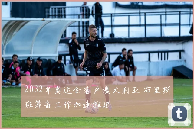 2032年奥运会落户澳大利亚 布里斯班筹备工作加速推进