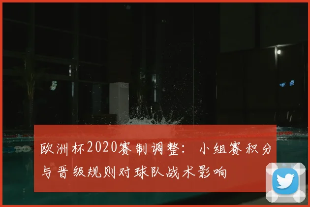 欧洲杯2020赛制调整:小组赛积分与晋级规则对球队战术影响