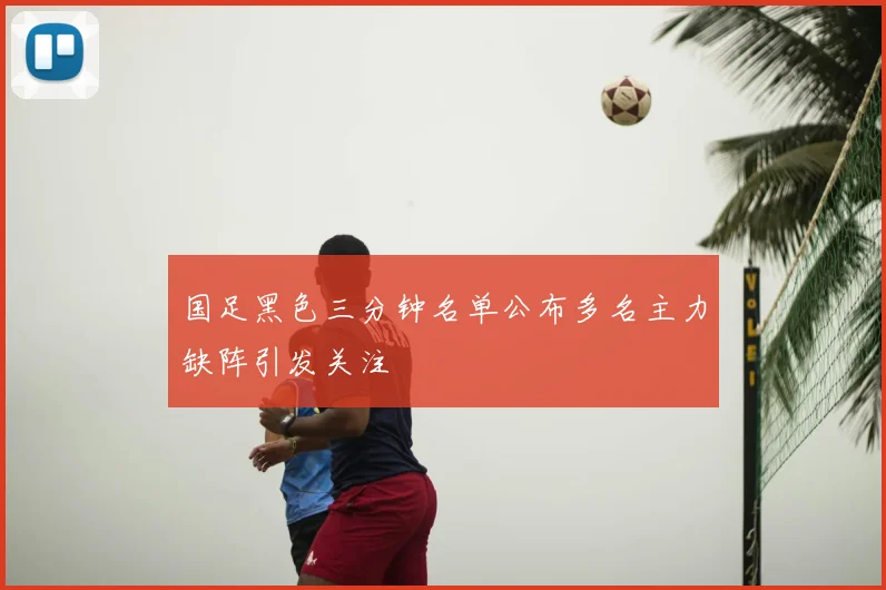 国足黑色三分钟名单公布多名主力缺阵引发关注