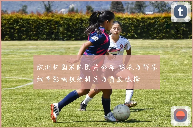 欧洲杯国家队图片公布 球衣与阵容细节影响教练排兵与首发选择