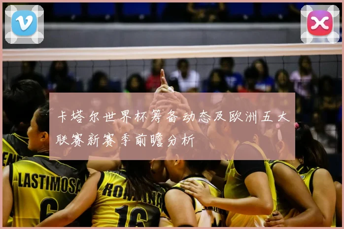 卡塔尔世界杯筹备动态及欧洲五大联赛新赛季前瞻分析