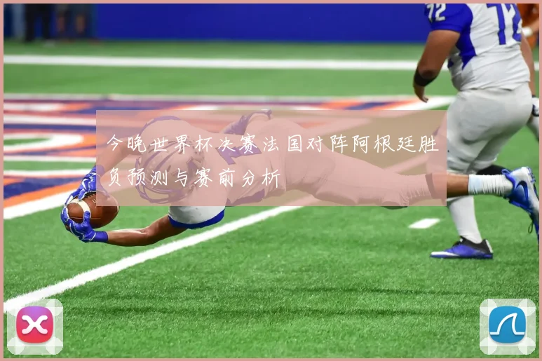 今晚世界杯决赛法国对阵阿根廷胜负预测与赛前分析
