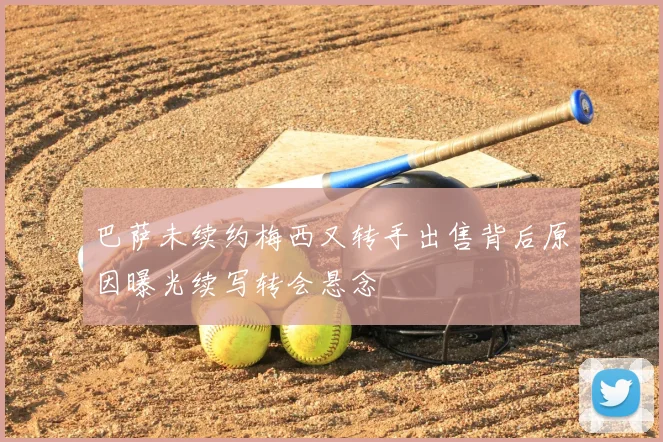 巴萨未续约梅西又转手出售背后原因曝光续写转会悬念