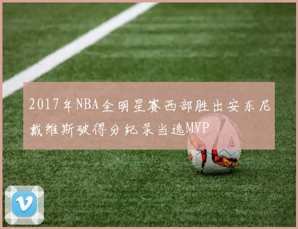 2017年NBA全明星赛西部胜出安东尼戴维斯破得分纪录当选MVP