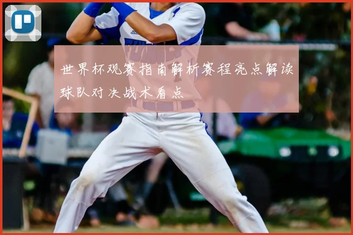 世界杯观赛指南解析赛程亮点解读球队对决战术看点