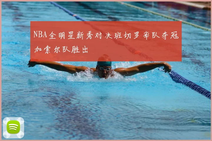 NBA全明星新秀对决班切罗率队夺冠加索尔队胜出