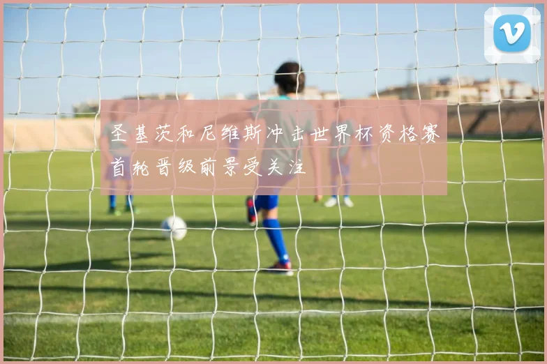 圣基茨和尼维斯冲击世界杯资格赛首轮晋级前景受关注