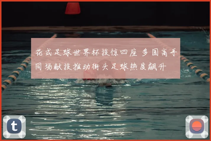 花式足球世界杯技惊四座 多国高手同场献技推动街头足球热度飙升