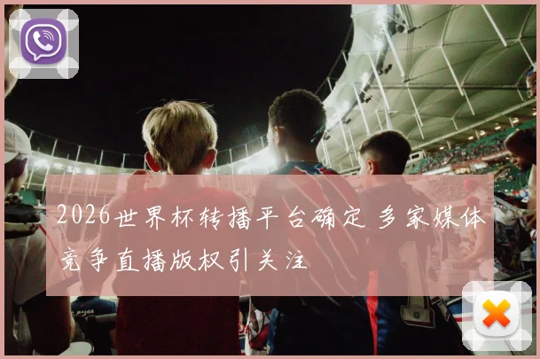 2026世界杯转播平台确定 多家媒体竞争直播版权引关注