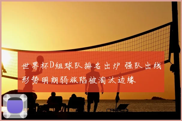 世界杯D组球队排名出炉 强队出线形势明朗弱旅陷被淘汰边缘