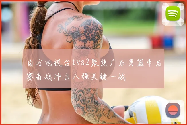 南方电视台tvs2聚焦广东男篮季后赛备战冲击八强关键一战