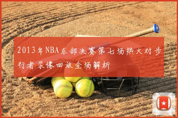 2013年NBA东部决赛第七场热火对步行者录像回放全场解析