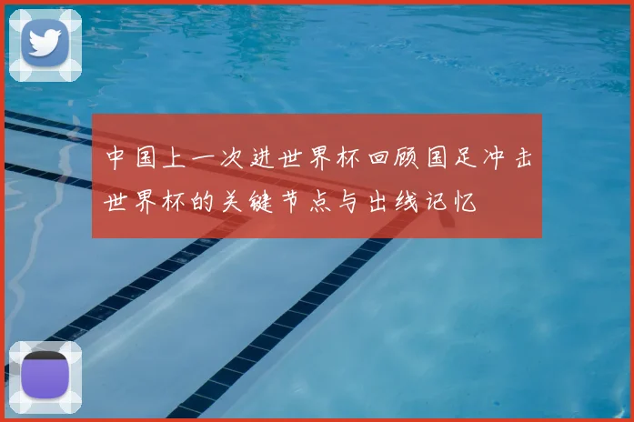 中国上一次进世界杯回顾国足冲击世界杯的关键节点与出线记忆