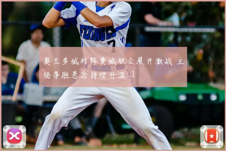 奥兰多城对阵费城联合展开激战 主场争胜悬念持续升温_1