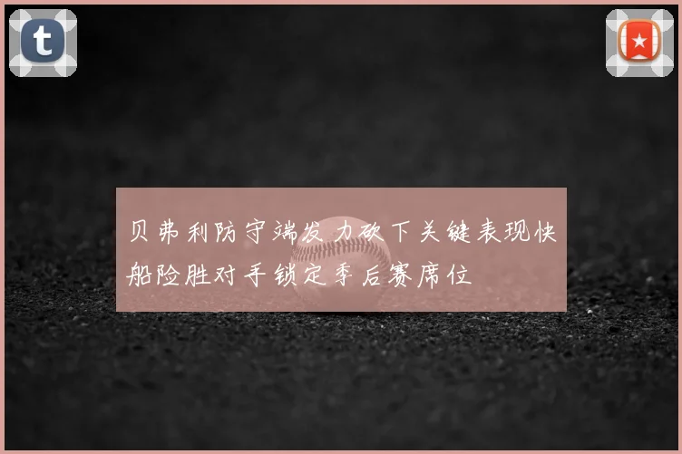 贝弗利防守端发力砍下关键表现快船险胜对手锁定季后赛席位