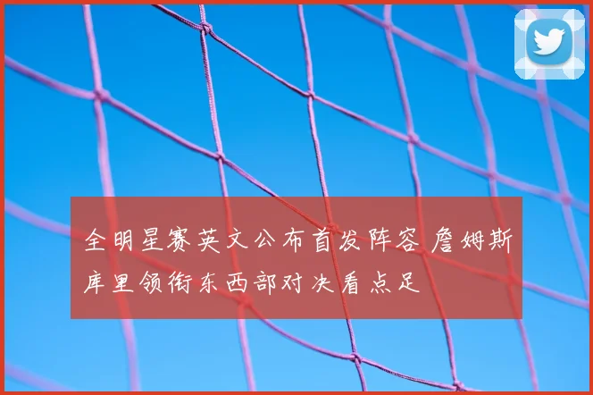 全明星赛英文公布首发阵容 詹姆斯库里领衔东西部对决看点足