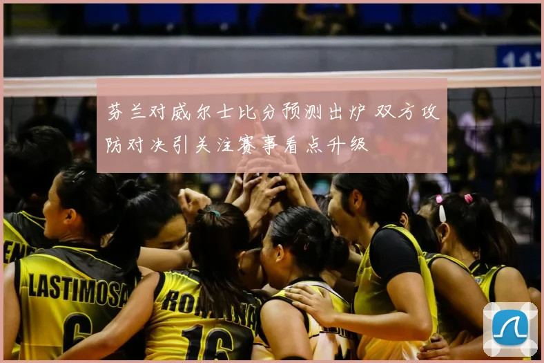 芬兰对威尔士比分预测出炉 双方攻防对决引关注赛事看点升级