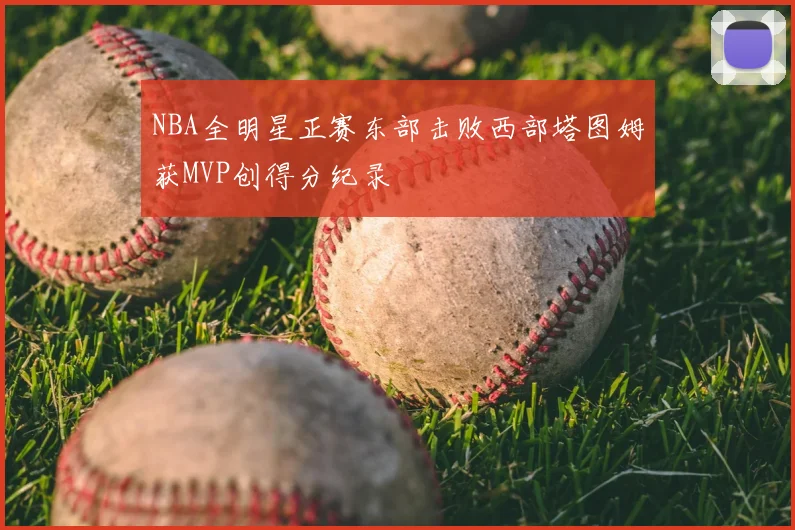 NBA全明星正赛东部击败西部塔图姆获MVP创得分纪录