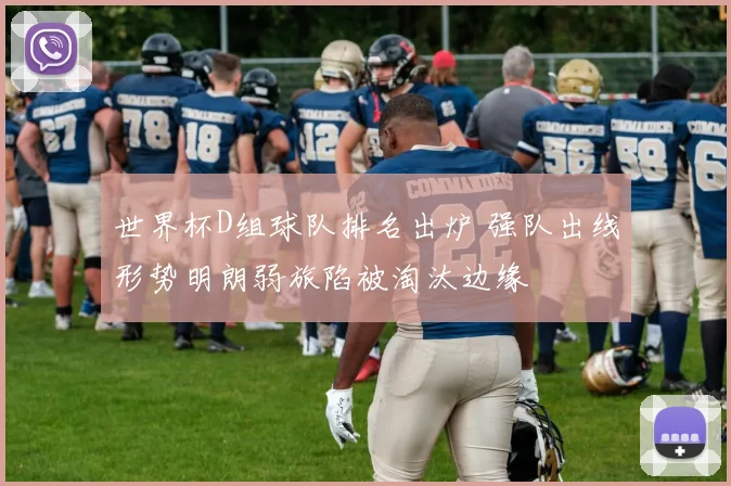 世界杯D组球队排名出炉 强队出线形势明朗弱旅陷被淘汰边缘