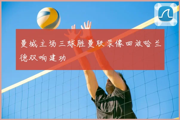 曼城主场三球胜曼联录像回放哈兰德双响建功