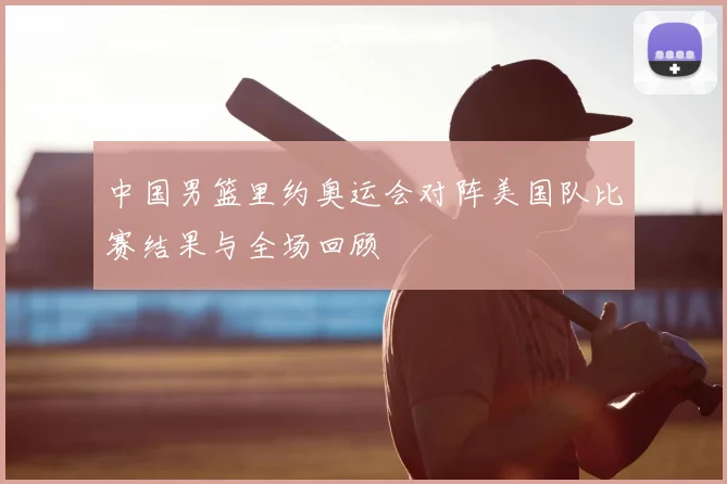 中国男篮里约奥运会对阵美国队比赛结果与全场回顾