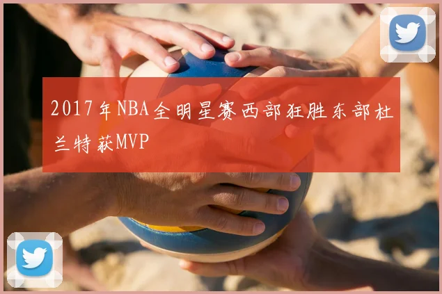 2017年NBA全明星赛西部狂胜东部杜兰特获MVP