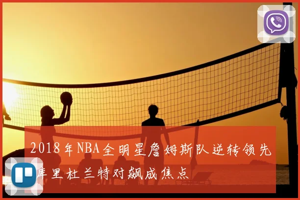 2018年NBA全明星詹姆斯队逆转领先 库里杜兰特对飙成焦点