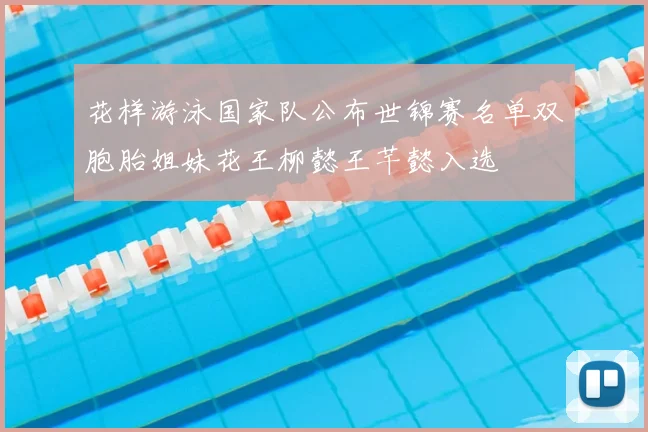 花样游泳国家队公布世锦赛名单双胞胎姐妹花王柳懿王芊懿入选