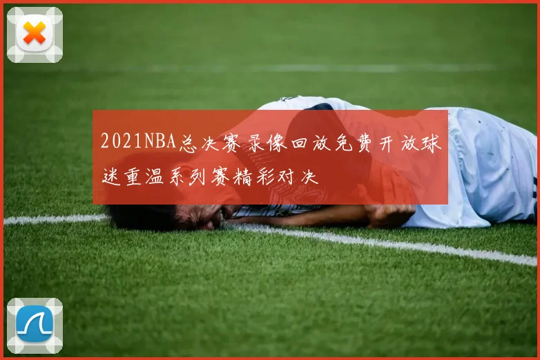 2021NBA总决赛录像回放免费开放球迷重温系列赛精彩对决