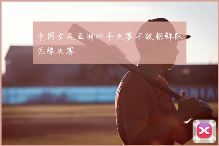 中国女足亚洲杯半决赛不敌朝鲜队无缘决赛