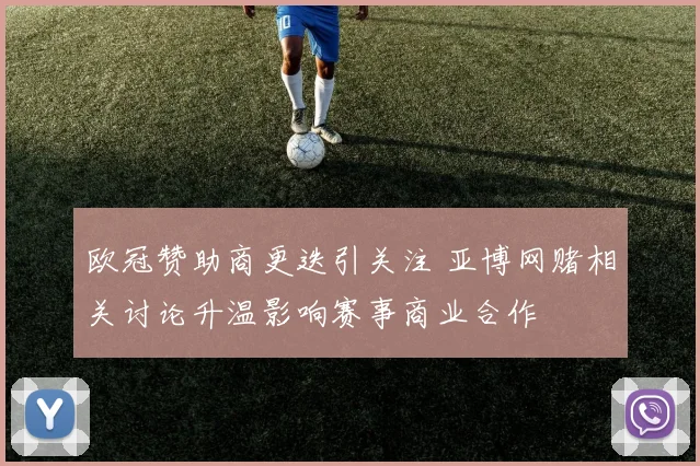 欧冠赞助商更迭引关注 亚博网赌相关讨论升温影响赛事商业合作