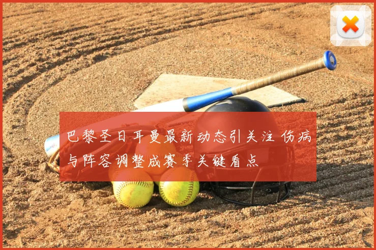 巴黎圣日耳曼最新动态引关注 伤病与阵容调整成赛季关键看点
