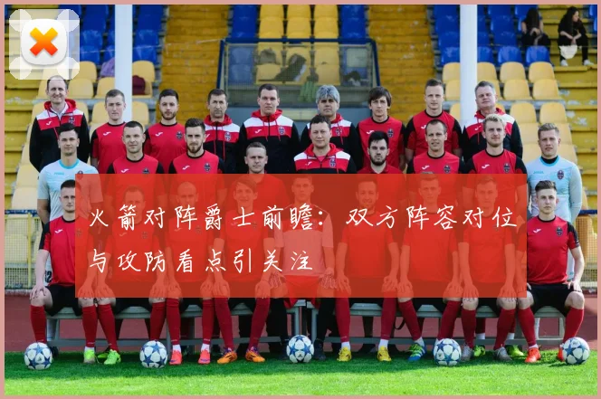火箭对阵爵士前瞻:双方阵容对位与攻防看点引关注