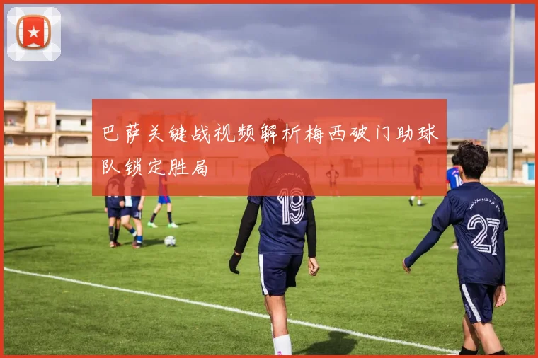 巴萨关键战视频解析梅西破门助球队锁定胜局