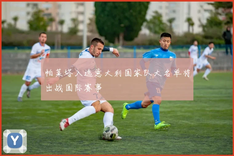 帕莱塔入选意大利国家队大名单将出战国际赛事