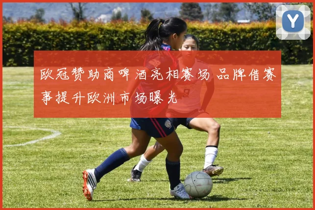 欧冠赞助商啤酒亮相赛场 品牌借赛事提升欧洲市场曝光