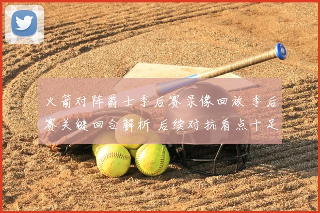 火箭对阵爵士季后赛录像回放 季后赛关键回合解析 后续对抗看点十足
