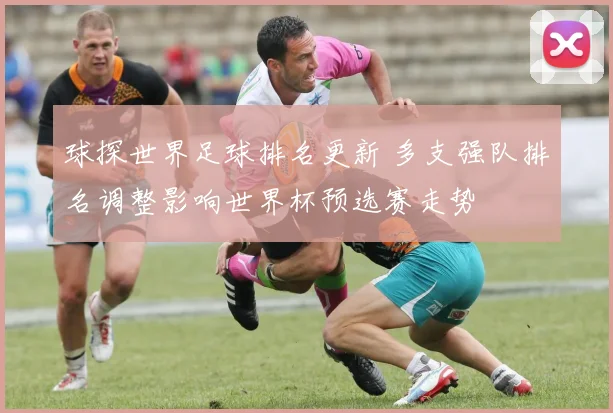 球探世界足球排名更新 多支强队排名调整影响世界杯预选赛走势