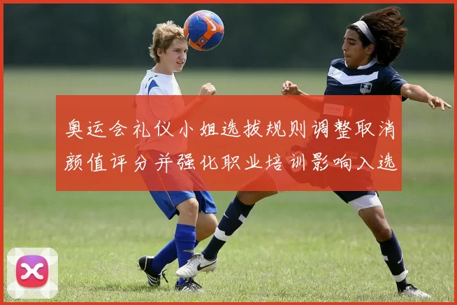 奥运会礼仪小姐选拔规则调整取消颜值评分并强化职业培训影响入选资格