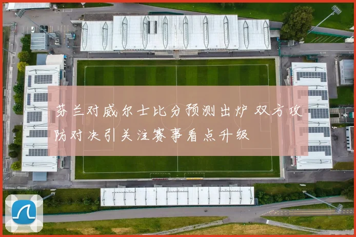 芬兰对威尔士比分预测出炉 双方攻防对决引关注赛事看点升级