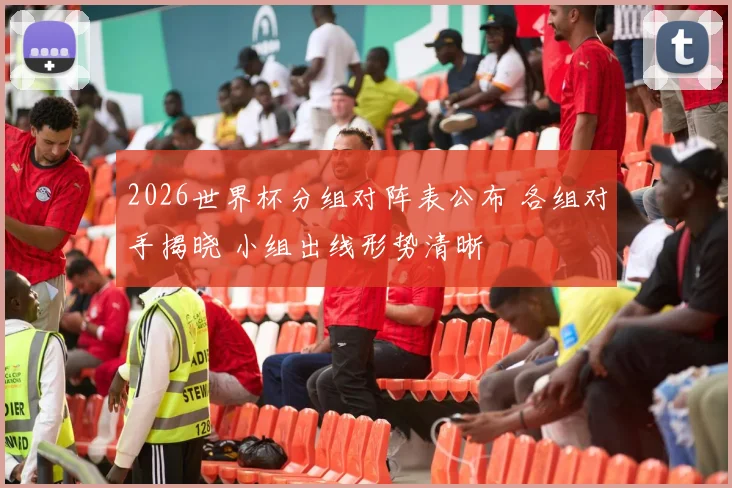 2026世界杯分组对阵表公布 各组对手揭晓 小组出线形势清晰